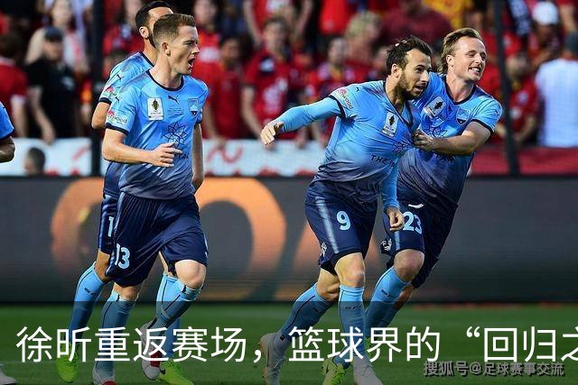 徐昕重返赛场，篮球界的“回归之王”来啦！